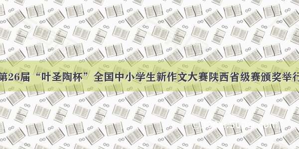 第26届“叶圣陶杯”全国中小学生新作文大赛陕西省级赛颁奖举行