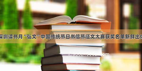 深圳读书月“弘文”中国传统节日书信节征文大赛获奖名单新鲜出炉