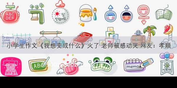 小学生作文《我想变成什么》火了 老师被感动哭 网友：孝顺