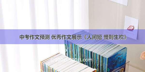 中考作文预测 优秀作文展示《人间短 慢则生欢》