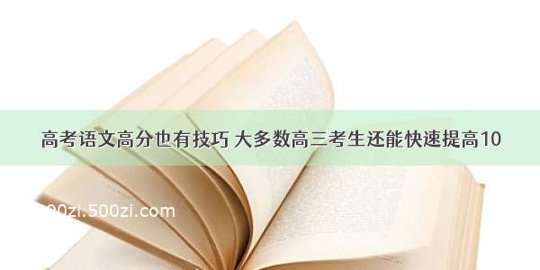 高考语文高分也有技巧 大多数高三考生还能快速提高10