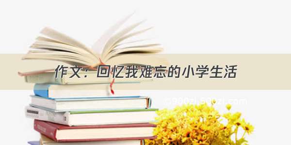 作文：回忆我难忘的小学生活