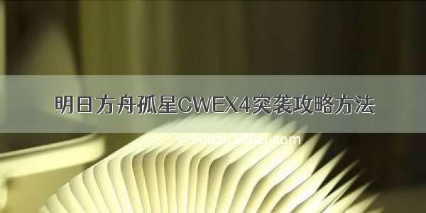 明日方舟孤星CWEX4突袭攻略方法