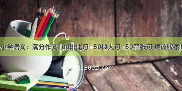 小学语文：满分作文100排比句+50拟人句+50夸张句 建议收藏！