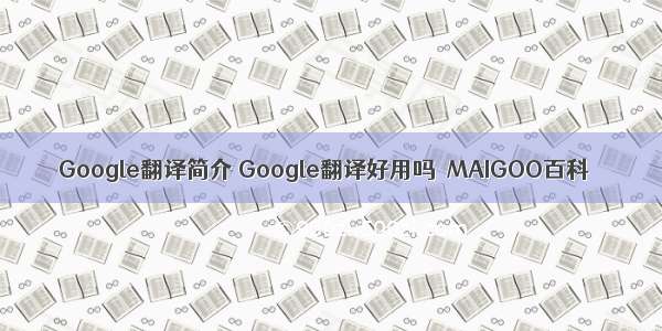 Google翻译简介 Google翻译好用吗→MAIGOO百科