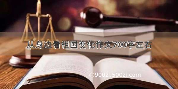 从身边看祖国变化作文700字左右