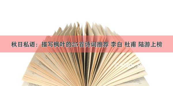 秋日私语：描写枫叶的25首诗词推荐 李白 杜甫 陆游上榜
