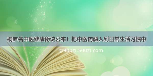 桐庐名中医健康秘诀公布！把中医药融入到日常生活习惯中