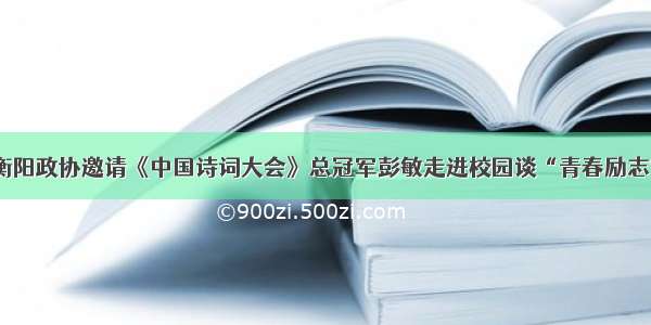 衡阳政协邀请《中国诗词大会》总冠军彭敏走进校园谈“青春励志”