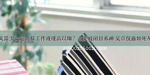 火箭少女超负荷工作或成高以翔？孟美岐闭目养神 吴宣仪面如死灰