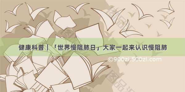 健康科普｜「世界慢阻肺日」大家一起来认识慢阻肺