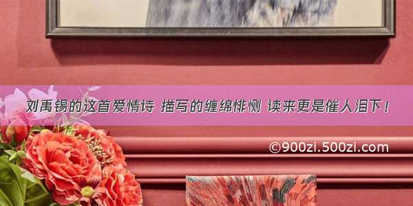 刘禹锡的这首爱情诗 描写的缠绵悱恻 读来更是催人泪下！