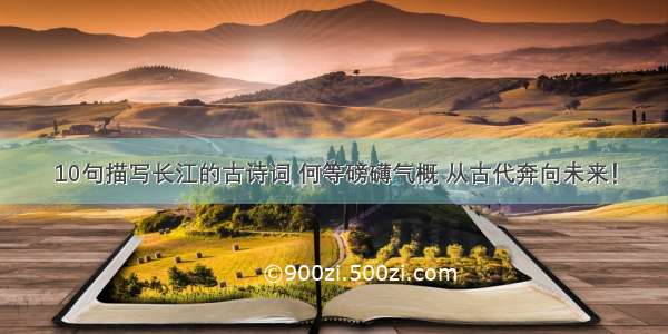 10句描写长江的古诗词 何等磅礴气概 从古代奔向未来！