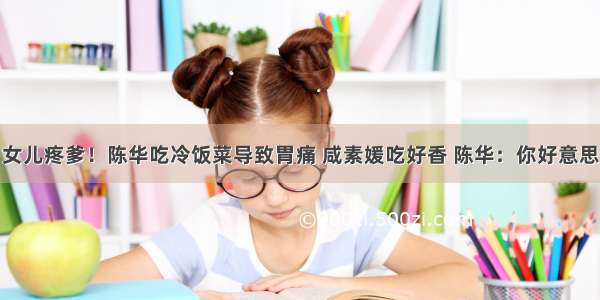 女儿疼爹！陈华吃冷饭菜导致胃痛 咸素媛吃好香 陈华：你好意思