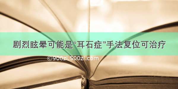 剧烈眩晕可能是“耳石症”手法复位可治疗