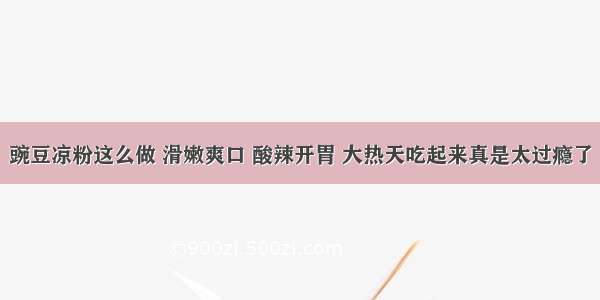 豌豆凉粉这么做 滑嫩爽口 酸辣开胃 大热天吃起来真是太过瘾了