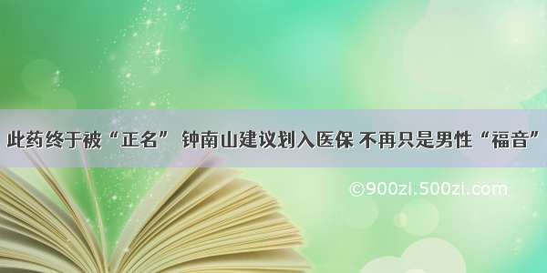 此药终于被“正名” 钟南山建议划入医保 不再只是男性“福音”