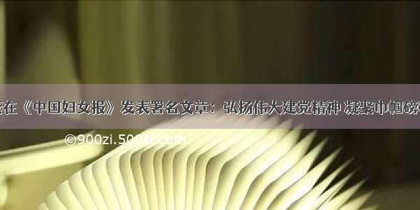 龚晓燕在《中国妇女报》发表署名文章：弘扬伟大建党精神 凝聚巾帼磅礴力量