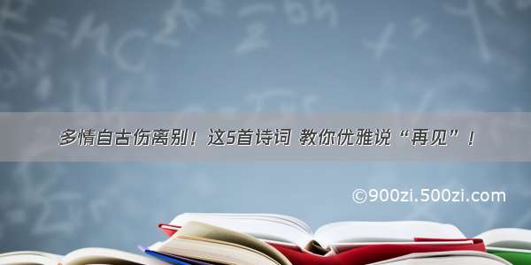 多情自古伤离别！这5首诗词 教你优雅说“再见”！