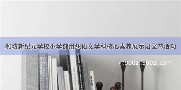 潍坊新纪元学校小学部组织语文学科核心素养展示语文节活动