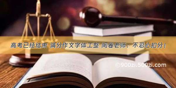 高考已经结束 满分作文字体工整 阅卷老师：不忍心扣分！