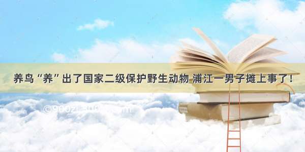 养鸟“养”出了国家二级保护野生动物 浦江一男子摊上事了！