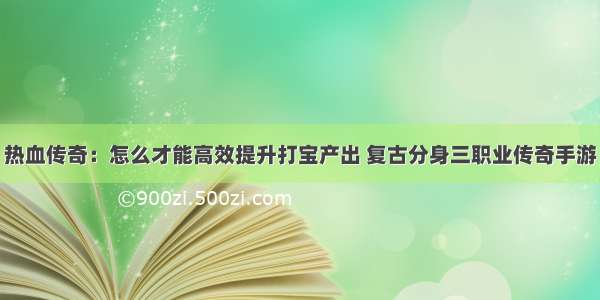 热血传奇：怎么才能高效提升打宝产出 复古分身三职业传奇手游