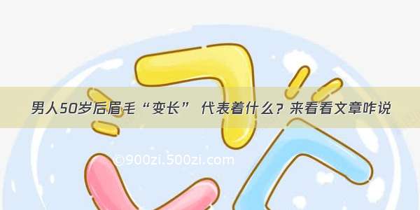 男人50岁后眉毛“变长” 代表着什么？来看看文章咋说