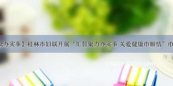 【我为群众办实事】桂林市妇联开展“汇智聚力办实事 关爱健康巾帼情”巾帼实践活动