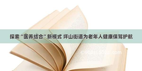 探索“医养结合”新模式 坪山街道为老年人健康保驾护航