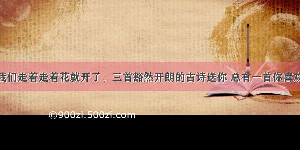 我们走着走着花就开了。三首豁然开朗的古诗送你 总有一首你喜欢