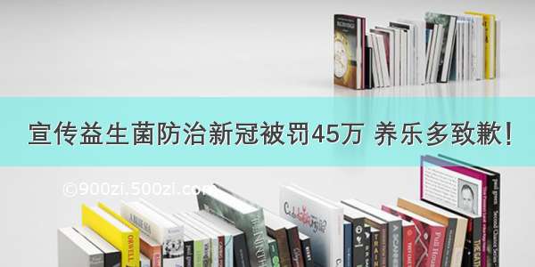 宣传益生菌防治新冠被罚45万 养乐多致歉！