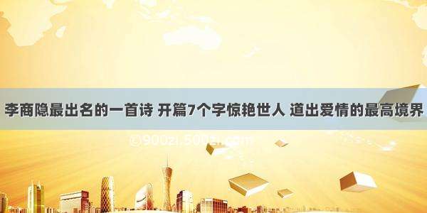 李商隐最出名的一首诗 开篇7个字惊艳世人 道出爱情的最高境界