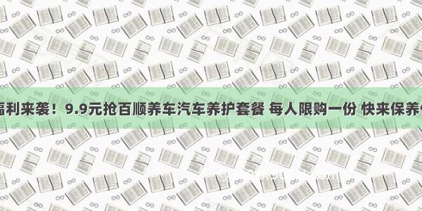 「养护」福利来袭！9.9元抢百顺养车汽车养护套餐 每人限购一份 快来保养你的爱车吧！