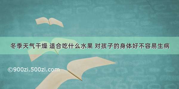 冬季天气干燥 适合吃什么水果 对孩子的身体好不容易生病