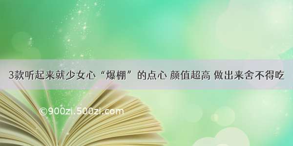 3款听起来就少女心“爆棚”的点心 颜值超高 做出来舍不得吃