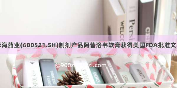 华海药业(600521.SH)制剂产品阿昔洛韦软膏获得美国FDA批准文号