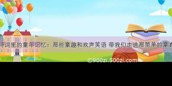 诗词里的童年记忆：那些童趣和欢声笑语 带我们走进那简单的童真