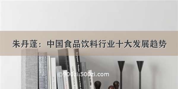 朱丹蓬：中国食品饮料行业十大发展趋势