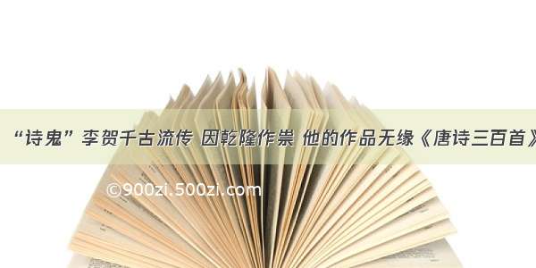 “诗鬼”李贺千古流传 因乾隆作祟 他的作品无缘《唐诗三百首》