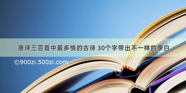 唐诗三百首中最多情的古诗 30个字带出不一样的李白