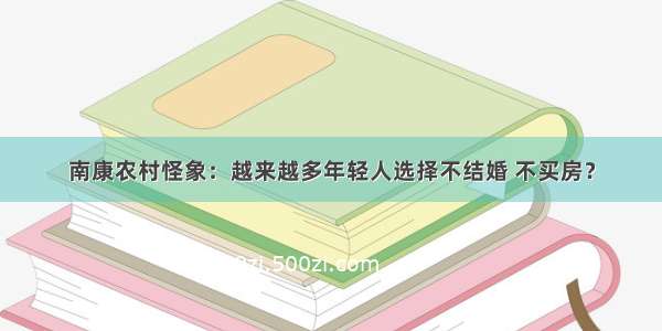 南康农村怪象：越来越多年轻人选择不结婚 不买房？