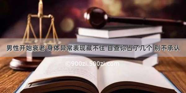 男性开始衰老 身体异常表现藏不住 自查你占了几个 别不承认