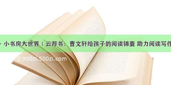 南国书香节·小书房大世界｜云荐书：曹文轩给孩子的阅读锦囊 助力阅读写作能力双提升！