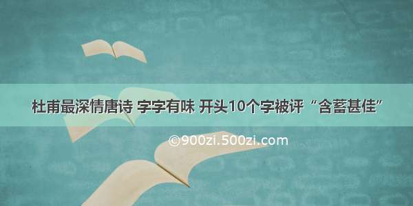 杜甫最深情唐诗 字字有味 开头10个字被评“含蓄甚佳”