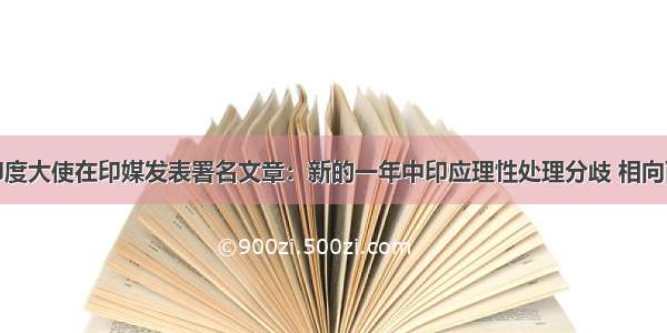 驻印度大使在印媒发表署名文章：新的一年中印应理性处理分歧 相向而行