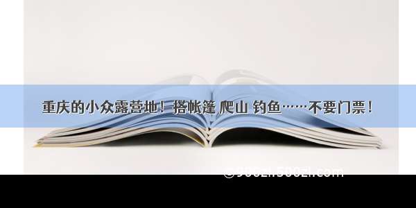 重庆的小众露营地！搭帐篷 爬山 钓鱼……不要门票！