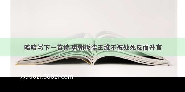 暗暗写下一首诗 唐朝叛徒王维不被处死反而升官