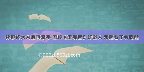 孙俪佟大为后再牵手 回顾《玉观音》好戳人 邓超看了会吃醋