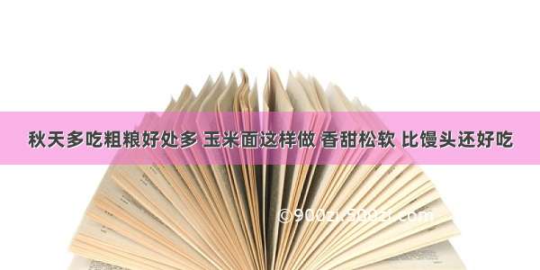 秋天多吃粗粮好处多 玉米面这样做 香甜松软 比馒头还好吃